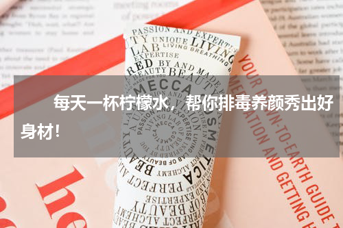 　　每天一杯柠檬水，帮你排毒养颜秀出好身材！