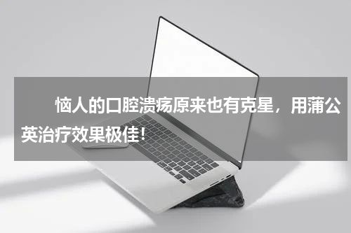 　　恼人的口腔溃疡原来也有克星，用蒲公英治疗效果极佳！