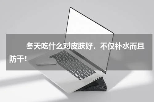 　　 冬天吃什么对皮肤好，不仅补水而且防干！