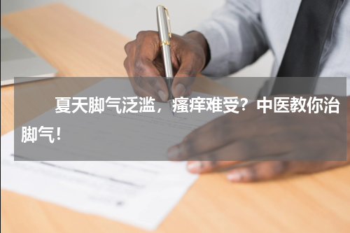 　　夏天脚气泛滥，瘙痒难受？中医教你治脚气！