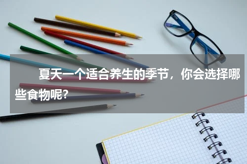 　　夏天一个适合养生的季节，你会选择哪些食物呢？