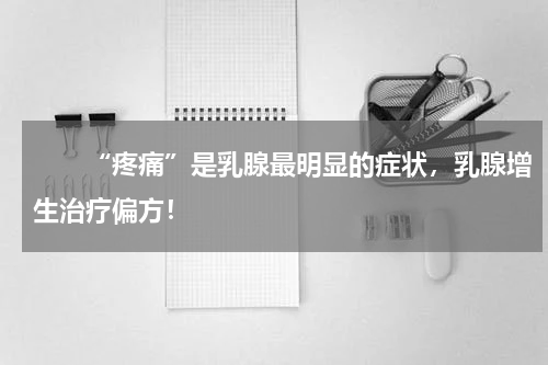 　　“疼痛”是乳腺最明显的症状，乳腺增生治疗偏方！