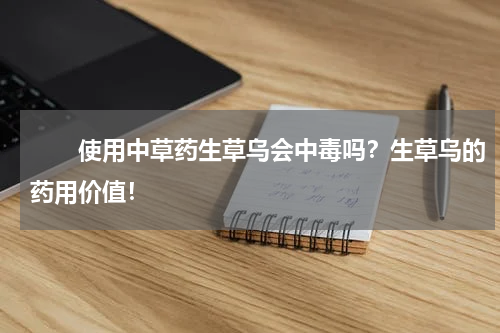　　使用中草药生草乌会中毒吗？生草乌的药用价值！