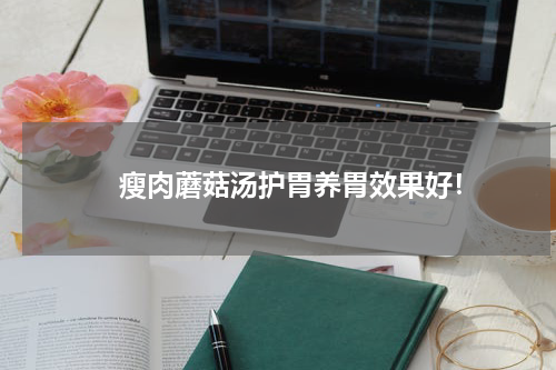 　　 瘦肉蘑菇汤护胃养胃效果好！