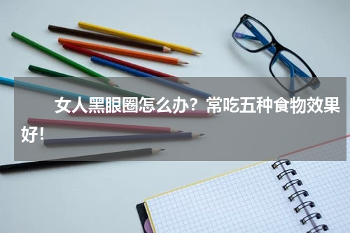 　　女人黑眼圈怎么办？常吃五种食物效果好！