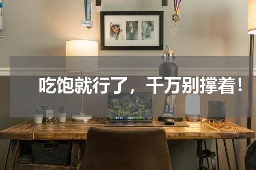 　　吃饱就行了，千万别撑着！