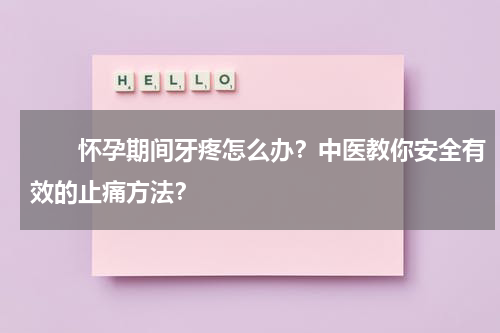 　　怀孕期间牙疼怎么办？中医教你安全有效的止痛方法？