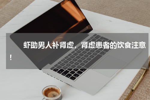 　　虾助男人补肾虚，肾虚患者的饮食注意！