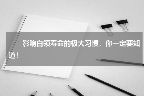 　　影响白领寿命的极大习惯，你一定要知道！