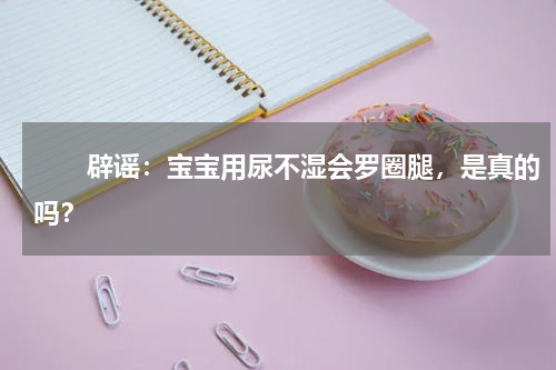 　　辟谣：宝宝用尿不湿会罗圈腿，是真的吗？