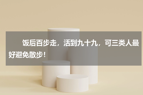 　　饭后百步走，活到九十九，可三类人最好避免散步！