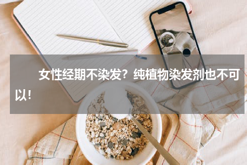 　　女性经期不染发？纯植物染发剂也不可以！