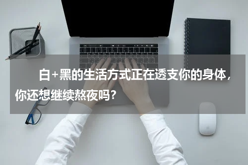 　　白+黑的生活方式正在透支你的身体，你还想继续熬夜吗？