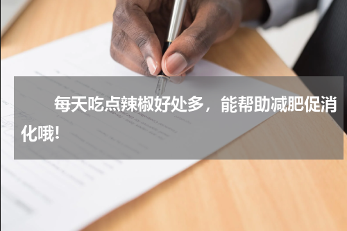 　　每天吃点辣椒好处多，能帮助减肥促消化哦!