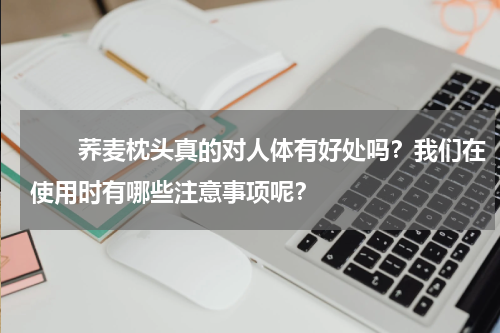 　　荞麦枕头真的对人体有好处吗？我们在使用时有哪些注意事项呢？