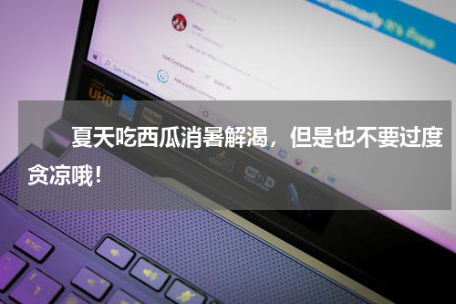 　　夏天吃西瓜消暑解渴，但是也不要过度贪凉哦！