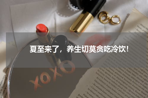 　　夏至来了，养生切莫贪吃冷饮！