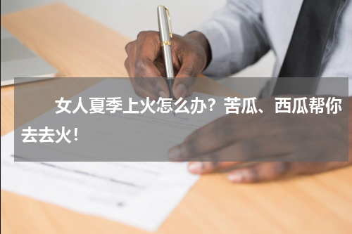 　　女人夏季上火怎么办？苦瓜、西瓜帮你去去火！