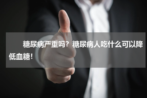 　　糖尿病严重吗？糖尿病人吃什么可以降低血糖！