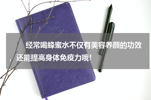 　　 经常喝蜂蜜水不仅有美容养颜的功效，还能提高身体免疫力哦！