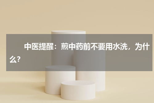 　　中医提醒：煎中药前不要用水洗，为什么？