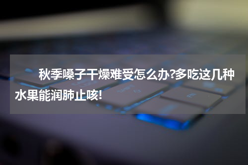 　　秋季嗓子干燥难受怎么办?多吃这几种水果能润肺止咳!
