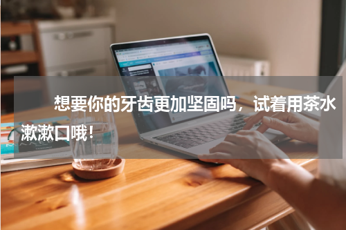 　　想要你的牙齿更加坚固吗，试着用茶水漱漱口哦！