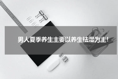 　　男人夏季养生主要以养生祛湿为主！