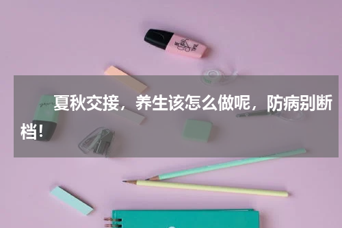 　　夏秋交接，养生该怎么做呢，防病别断档！