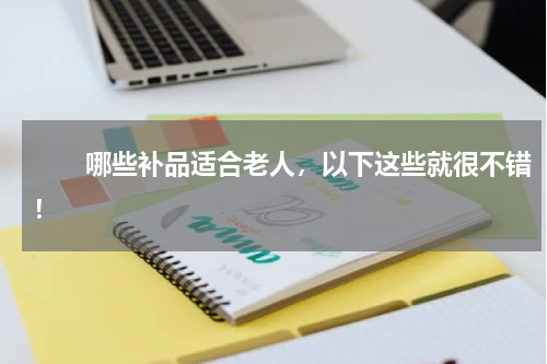 　　哪些补品适合老人，以下这些就很不错！