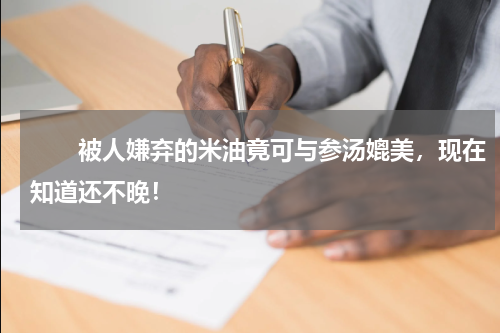 　　被人嫌弃的米油竟可与参汤媲美，现在知道还不晚！