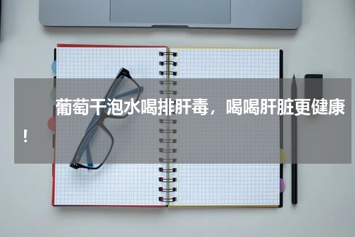 　　葡萄干泡水喝排肝毒，喝喝肝脏更健康！