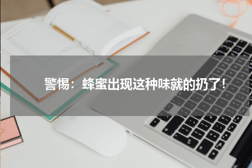 　　警惕：蜂蜜出现这种味就的扔了！